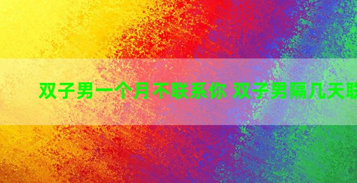 双子男一个月不联系你 双子男隔几天联系一次